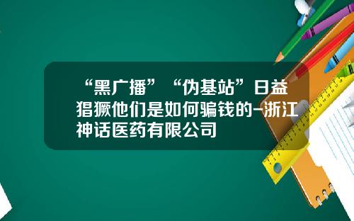 “黑广播”“伪基站”日益猖獗他们是如何骗钱的-浙江神话医药有限公司