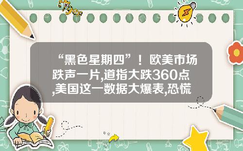 “黑色星期四”！欧美市场跌声一片,道指大跌360点,美国这一数据大爆表,恐慌指数骤升早报-周四股票最新资讯