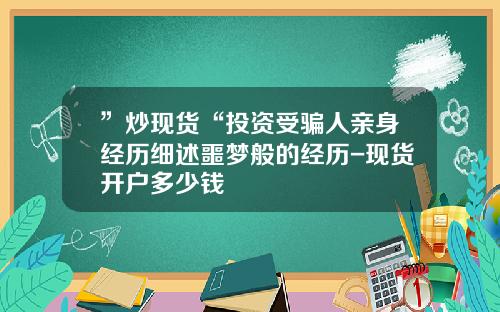 ”炒现货“投资受骗人亲身经历细述噩梦般的经历-现货开户多少钱