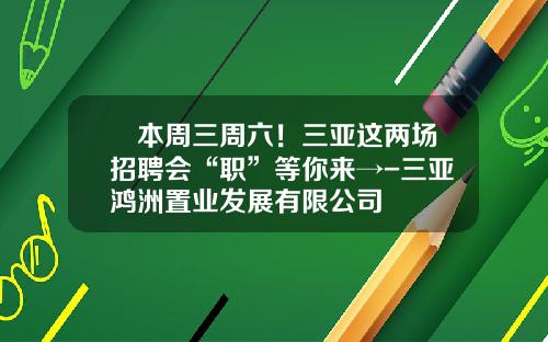 ⏰本周三周六！三亚这两场招聘会“职”等你来→-三亚鸿洲置业发展有限公司