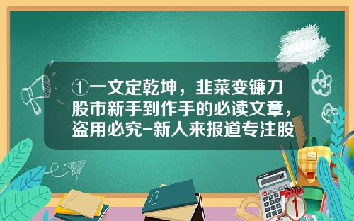 ①一文定乾坤，韭菜变镰刀股市新手到作手的必读文章，盗用必究-新人来报道专注股票资讯