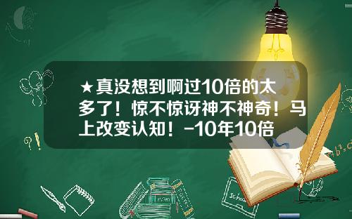 ★真没想到啊过10倍的太多了！惊不惊讶神不神奇！马上改变认知！-10年10倍股赚多少钱