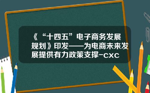 《“十四五”电子商务发展规划》印发——为电商未来发展提供有力政策支撑-cxc快递中心有限公司