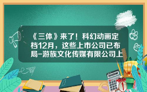 《三体》来了！科幻动画定档12月，这些上市公司已布局-游族文化传媒有限公司上市了吗