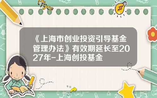 《上海市创业投资引导基金管理办法》有效期延长至2027年-上海创投基金