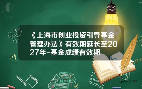 《上海市创业投资引导基金管理办法》有效期延长至2027年-基金成绩有效期