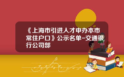 《上海市引进人才申办本市常住户口》公示名单-交通银行公司部