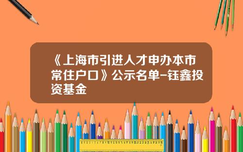 《上海市引进人才申办本市常住户口》公示名单-钰鑫投资基金