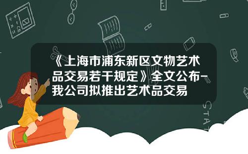 《上海市浦东新区文物艺术品交易若干规定》全文公布-我公司拟推出艺术品交易