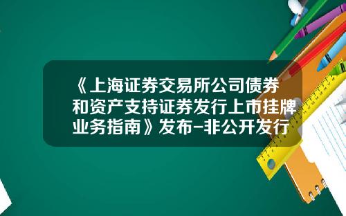 《上海证券交易所公司债券和资产支持证券发行上市挂牌业务指南》发布-非公开发行公司债券挂牌转让