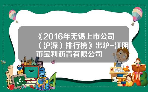《2016年无锡上市公司（沪深）排行榜》出炉-江阴市宝利沥青有限公司
