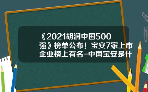 《2021胡润中国500强》榜单公布！宝安7家上市企业榜上有名-中国宝安是什么公司
