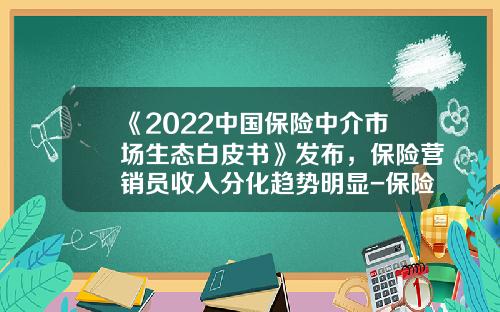 《2022中国保险中介市场生态白皮书》发布，保险营销员收入分化趋势明显-保险公司新营销员