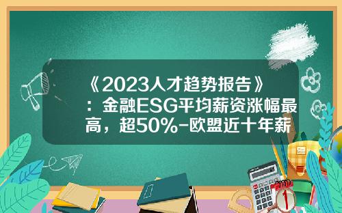 《2023人才趋势报告》：金融ESG平均薪资涨幅最高，超50%-欧盟近十年薪资增速是多少