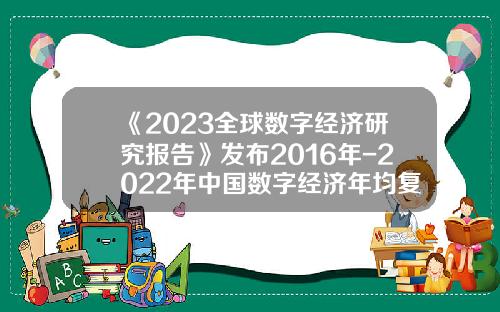 《2023全球数字经济研究报告》发布2016年-2022年中国数字经济年均复合增长率为14.2%-五年翻一番年均增速是多少