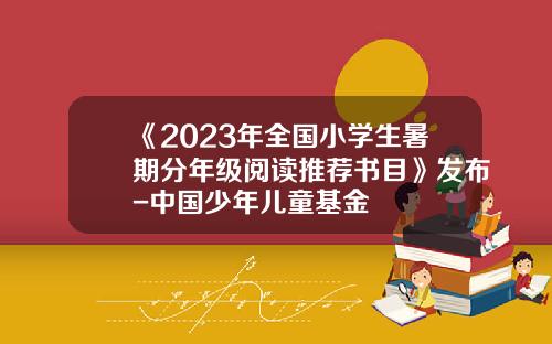 《2023年全国小学生暑期分年级阅读推荐书目》发布-中国少年儿童基金