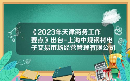 《2023年天津商务工作要点》出台-上海中规钢材电子交易市场经营管理有限公司