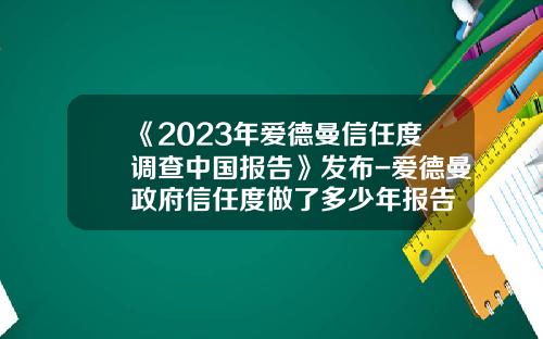 《2023年爱德曼信任度调查中国报告》发布-爱德曼政府信任度做了多少年报告