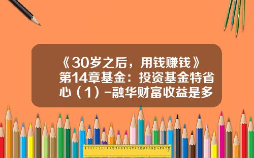 《30岁之后，用钱赚钱》第14章基金：投资基金特省心（1）-融华财富收益是多少