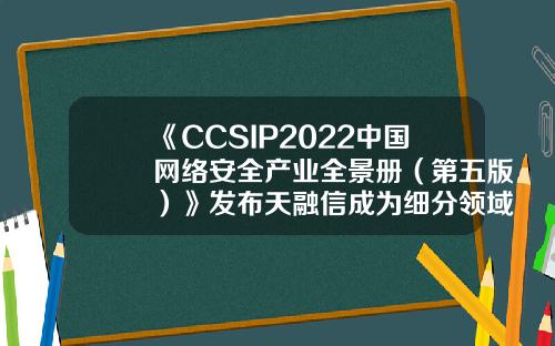 《CCSIP2022中国网络安全产业全景册（第五版）》发布天融信成为细分领域覆盖范围最广企业-天融信是上市公司吗