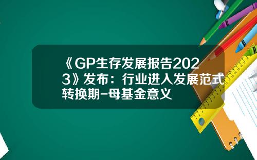 《GP生存发展报告2023》发布：行业进入发展范式转换期-母基金意义