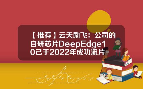 【推荐】云天励飞：公司的自研芯片DeepEdge10已于2022年成功流片-生产银行卡芯片的上市公司
