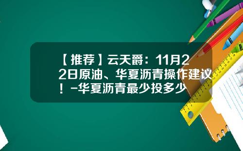 【推荐】云天爵：11月22日原油、华夏沥青操作建议！-华夏沥青最少投多少