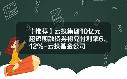 【推荐】云投集团10亿元超短期融资券将兑付利率6.12%-云投基金公司