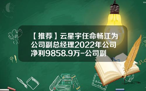 【推荐】云星宇任命畅江为公司副总经理2022年公司净利9858.9万-公司副总经理由谁任命