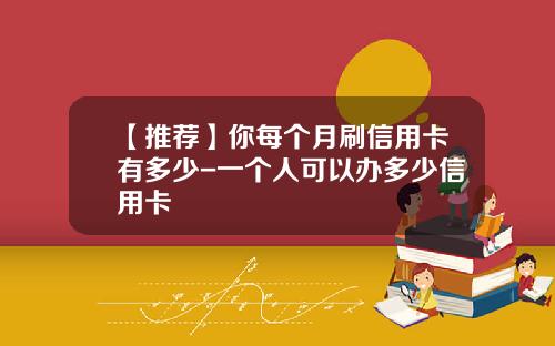 【推荐】你每个月刷信用卡有多少-一个人可以办多少信用卡