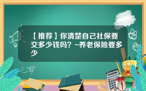 【推荐】你清楚自己社保要交多少钱吗？-养老保险要多少