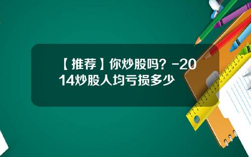 【推荐】你炒股吗？-2014炒股人均亏损多少