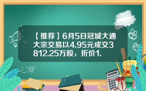 【推荐】6月5日冠城大通大宗交易以4.95元成交3812.25万股，折价1.20%-证金公司多少钱买的冠城大通