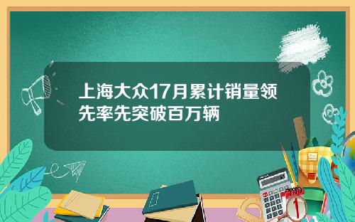 上海大众17月累计销量领先率先突破百万辆