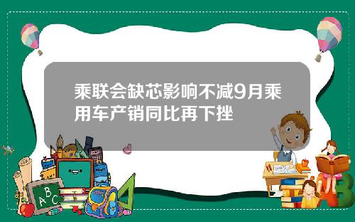 乘联会缺芯影响不减9月乘用车产销同比再下挫