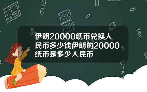 伊朗20000纸币兑换人民币多少钱伊朗的20000纸币是多少人民币