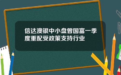 信达澳银中小盘曾国富一季度重配受政策支持行业