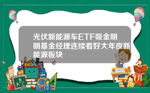 光伏新能源车ETF吸金明明基金经理连续看好大年夜新能源板块