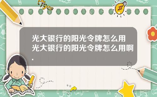 光大银行的阳光令牌怎么用光大银行的阳光令牌怎么用啊.