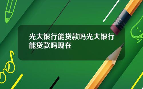 光大银行能贷款吗光大银行能贷款吗现在
