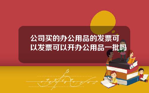 公司买的办公用品的发票可以发票可以开办公用品一批吗