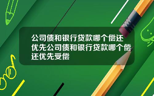 公司债和银行贷款哪个偿还优先公司债和银行贷款哪个偿还优先受偿