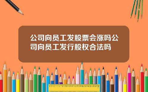 公司向员工发股票会涨吗公司向员工发行股权合法吗