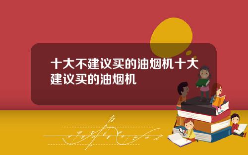 十大不建议买的油烟机十大建议买的油烟机