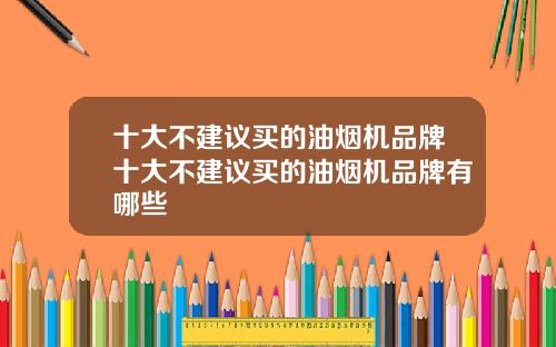 十大不建议买的油烟机品牌十大不建议买的油烟机品牌有哪些
