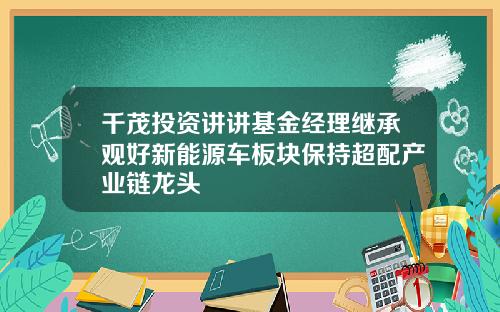 千茂投资讲讲基金经理继承观好新能源车板块保持超配产业链龙头