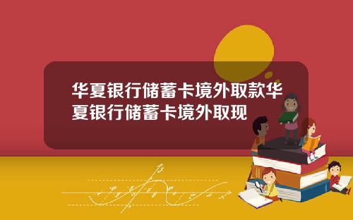 华夏银行储蓄卡境外取款华夏银行储蓄卡境外取现