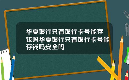 华夏银行只有银行卡号能存钱吗华夏银行只有银行卡号能存钱吗安全吗