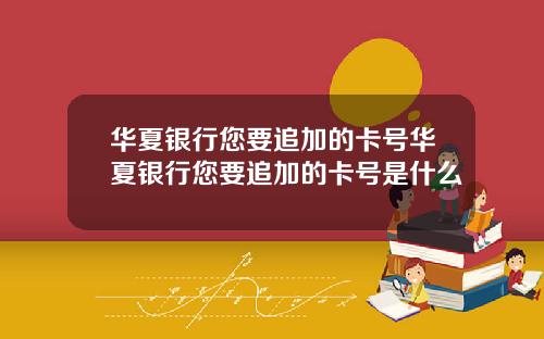 华夏银行您要追加的卡号华夏银行您要追加的卡号是什么