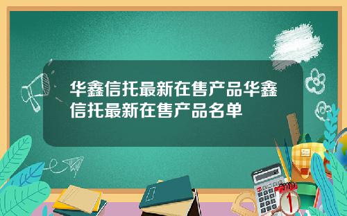 华鑫信托最新在售产品华鑫信托最新在售产品名单